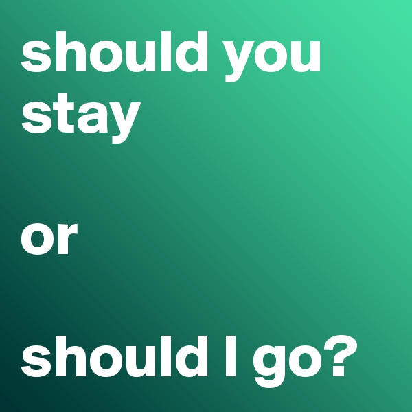 should you stay 

or 

should I go?