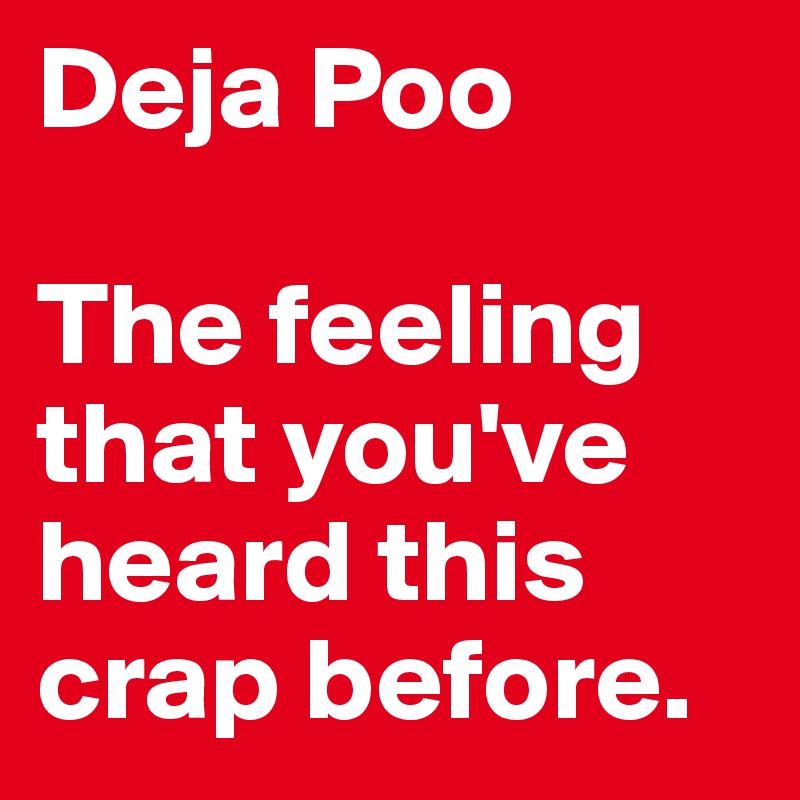 Deja Poo

The feeling that you've heard this crap before.