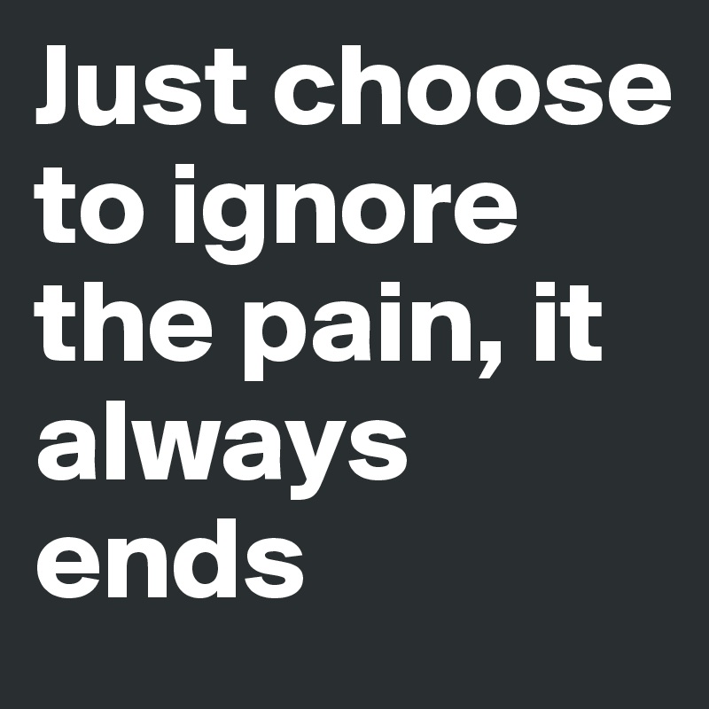 Just choose to ignore the pain, it always ends