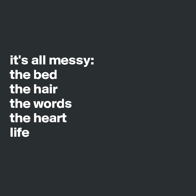 


it's all messy: 
the bed
the hair
the words
the heart
life


