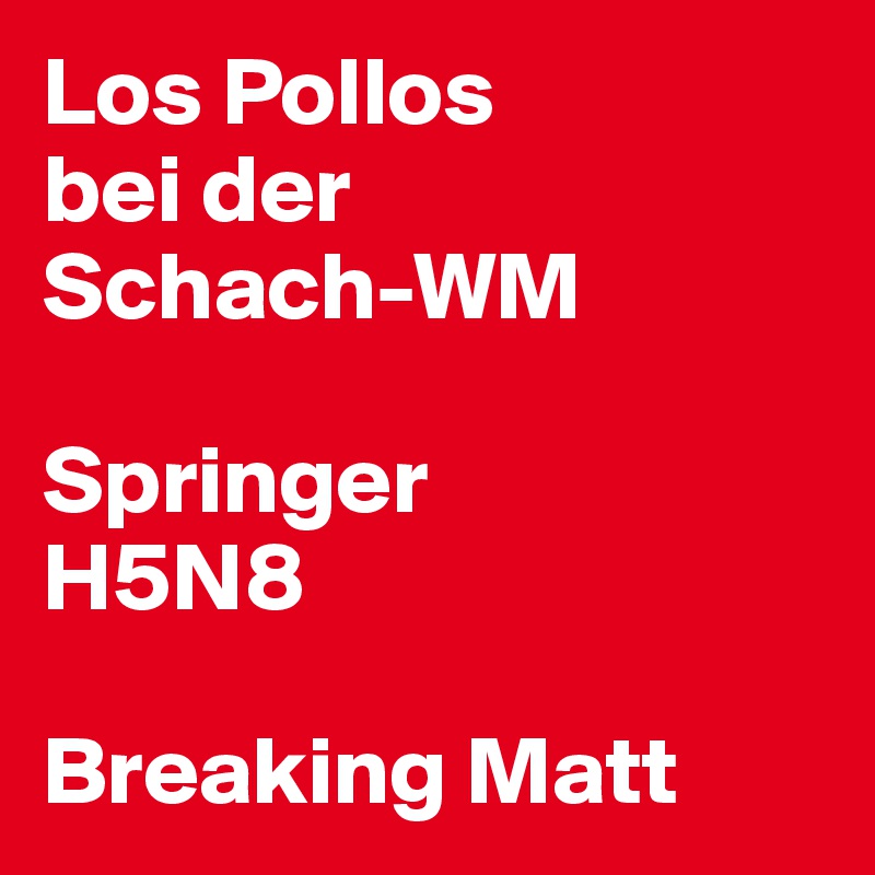Los Pollos
bei der 
Schach-WM

Springer
H5N8

Breaking Matt