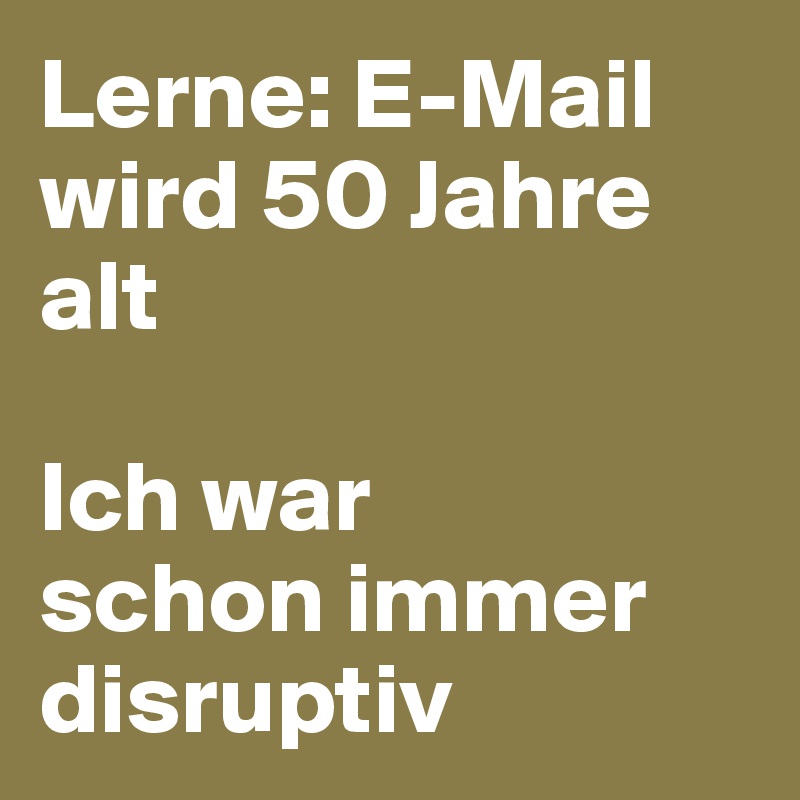 Lerne: E-Mail wird 50 Jahre alt

Ich war 
schon immer disruptiv