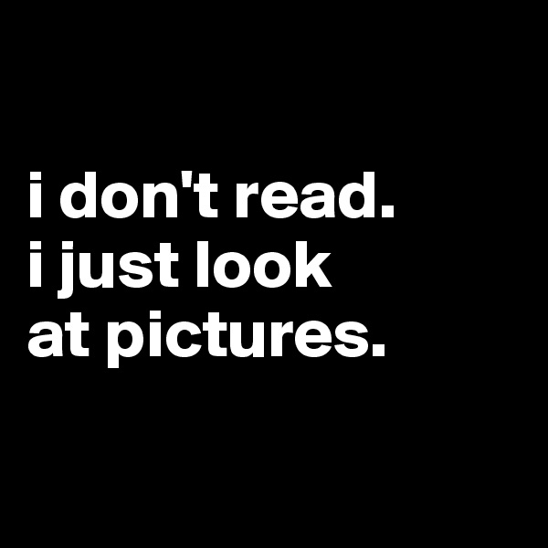 

i don't read.
i just look 
at pictures.

