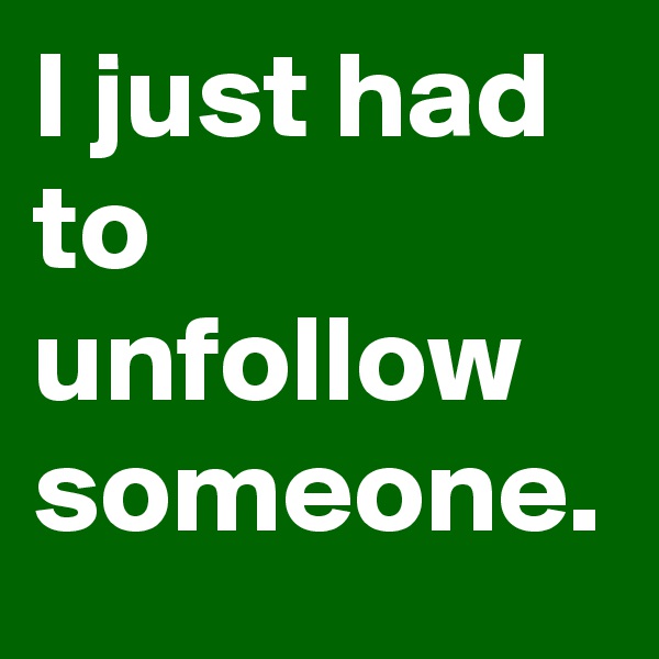 I just had
to
unfollow someone. 