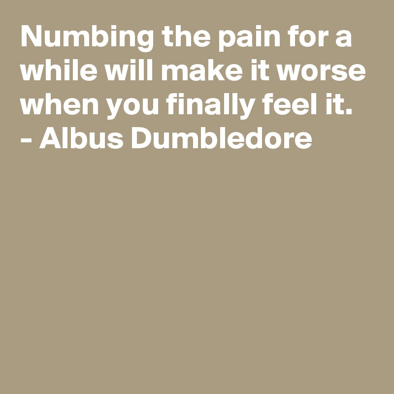 Numbing the pain for a while will make it worse when you finally feel it.
- Albus Dumbledore






