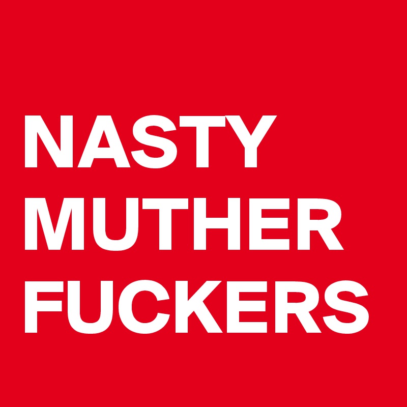 
NASTY MUTHER FUCKERS