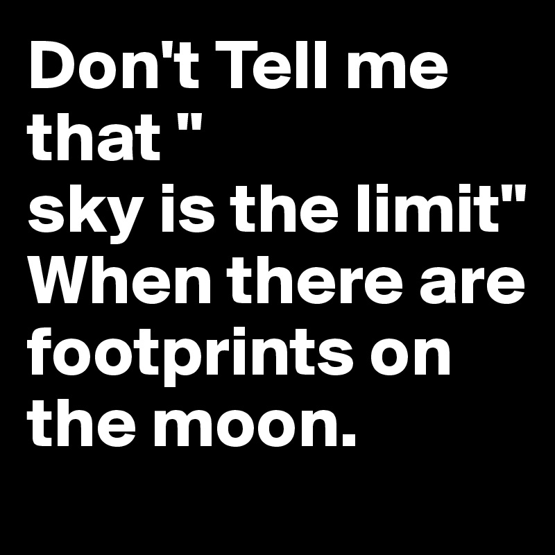 Don't Tell me that "
sky is the limit"
When there are footprints on the moon.