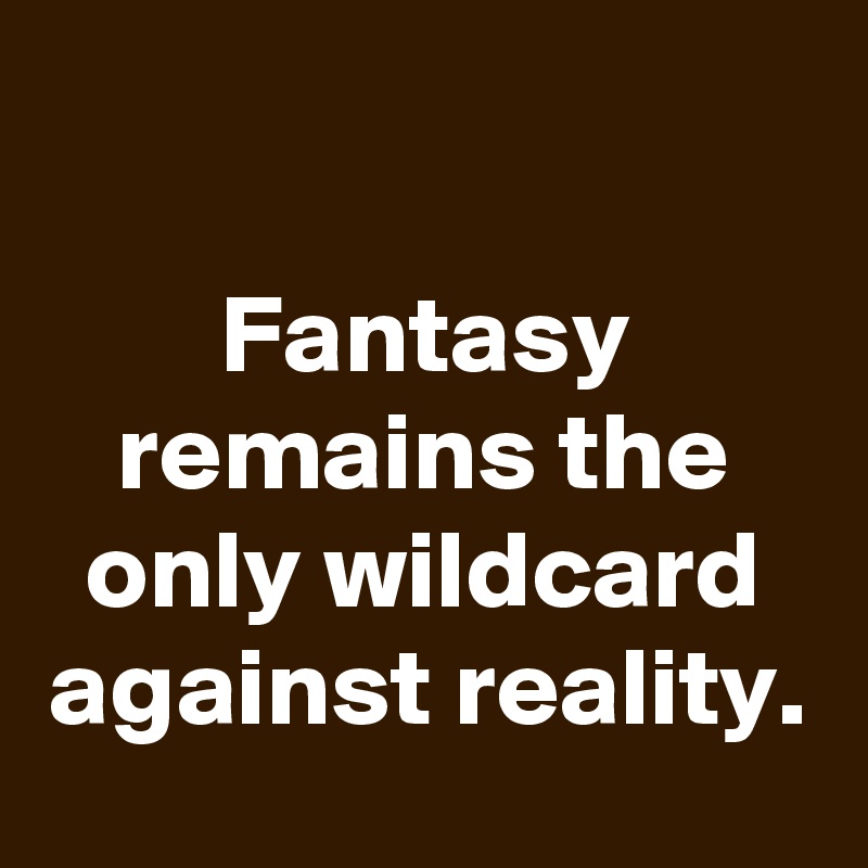 

Fantasy remains the only wildcard against reality.