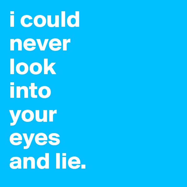 i could 
never 
look 
into 
your 
eyes 
and lie.