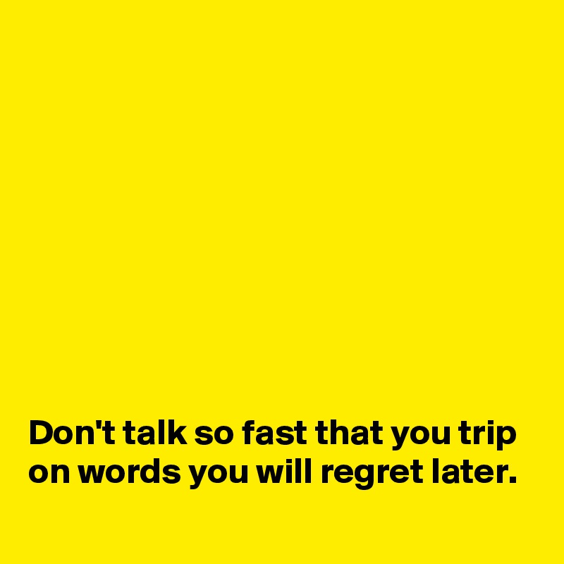 









Don't talk so fast that you trip on words you will regret later.