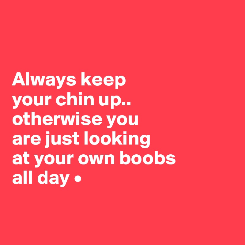 


Always keep
your chin up..
otherwise you
are just looking
at your own boobs
all day •

