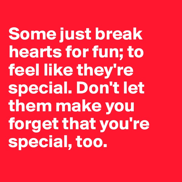 
Some just break hearts for fun; to feel like they're special. Don't let them make you forget that you're special, too.
