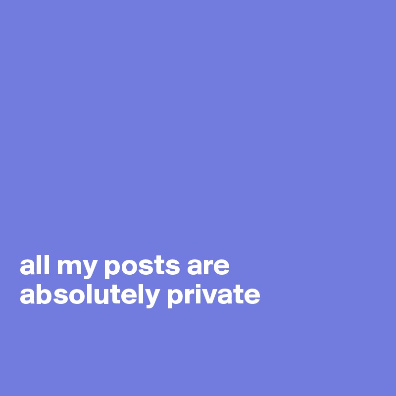 







all my posts are 
absolutely private

