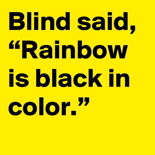 Blind said, 
“Rainbow is black in color.”