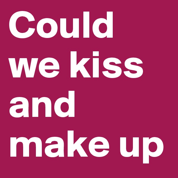 Could we kiss and make up