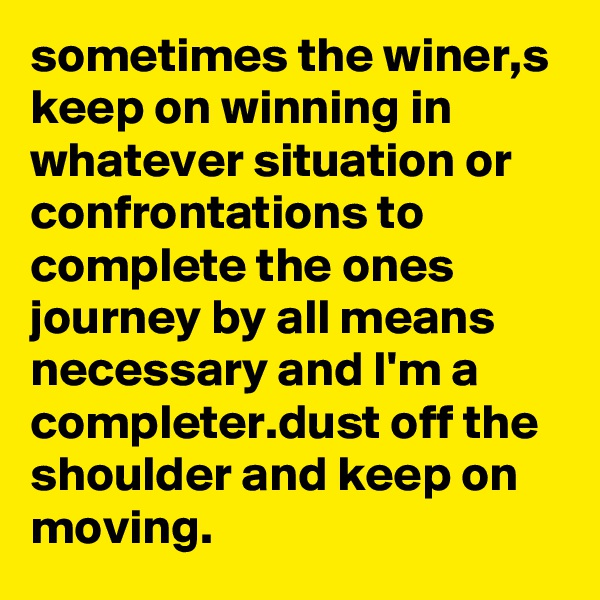 sometimes the winer,s keep on winning in whatever situation or confrontations to complete the ones journey by all means necessary and I'm a completer.dust off the shoulder and keep on moving.