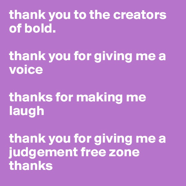 thank you to the creators of bold. 

thank you for giving me a voice

thanks for making me laugh

thank you for giving me a judgement free zone
thanks