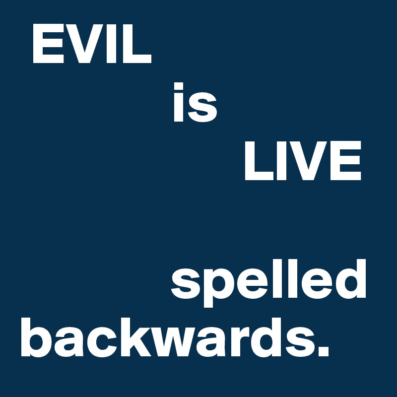  EVIL 
             is 
                   LIVE 

             spelled backwards.