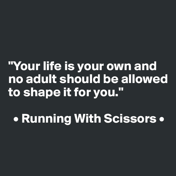



"Your life is your own and no adult should be allowed to shape it for you."

  • Running With Scissors •

