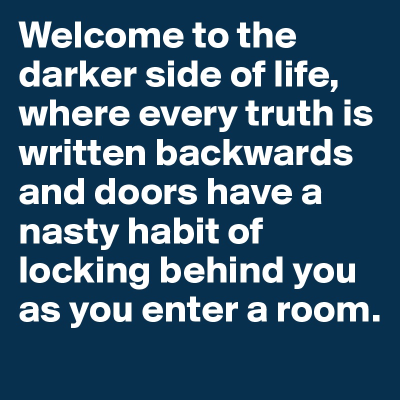 Welcome to the darker side of life, where every truth is written backwards and doors have a nasty habit of locking behind you as you enter a room.
