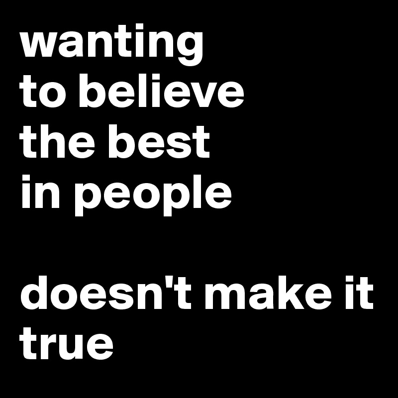 wanting 
to believe
the best 
in people 

doesn't make it true 