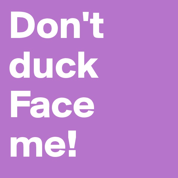 Don't duck Face me!