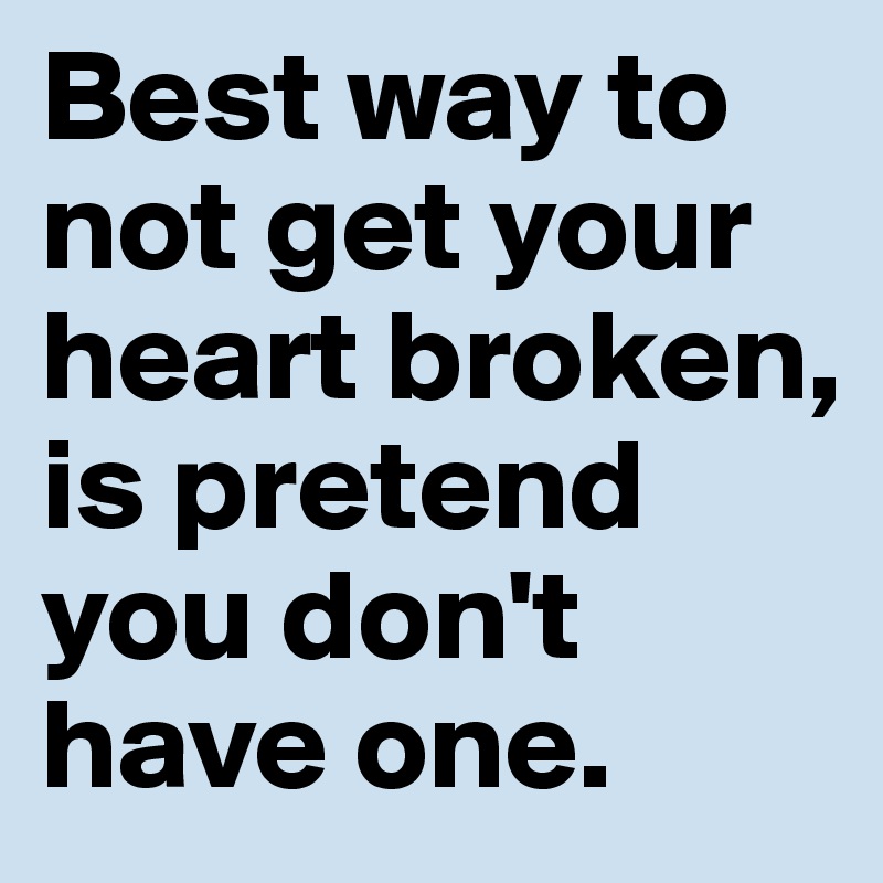 Best way to not get your heart broken, is pretend you don't have one.