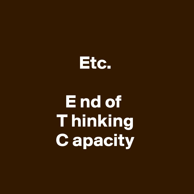 

Etc.

E nd of 
T hinking
C apacity

