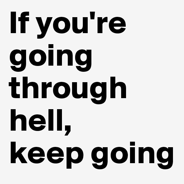If you're going through hell, 
keep going
