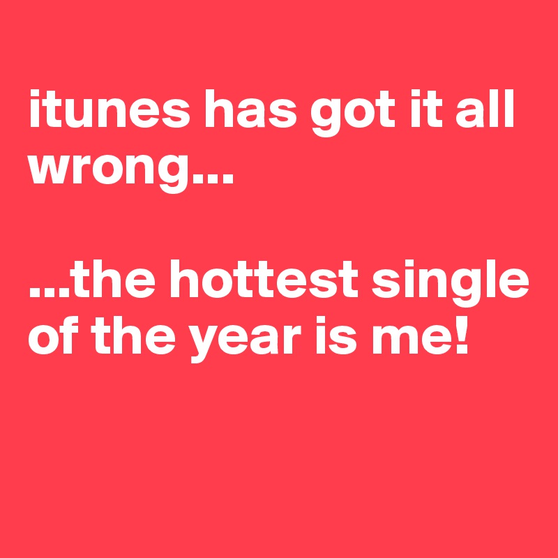 
itunes has got it all wrong... 

...the hottest single of the year is me!

