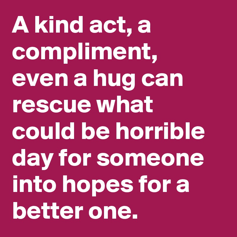 A kind act, a compliment, even a hug can rescue what could be horrible day for someone into hopes for a better one.