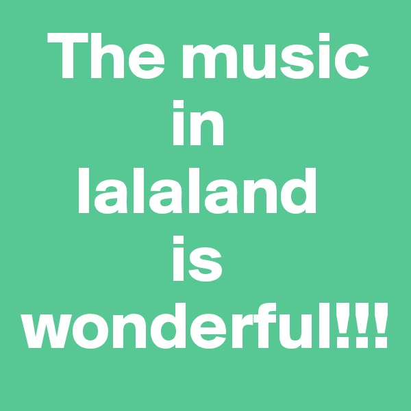   The music      
           in 
    lalaland 
           is wonderful!!!