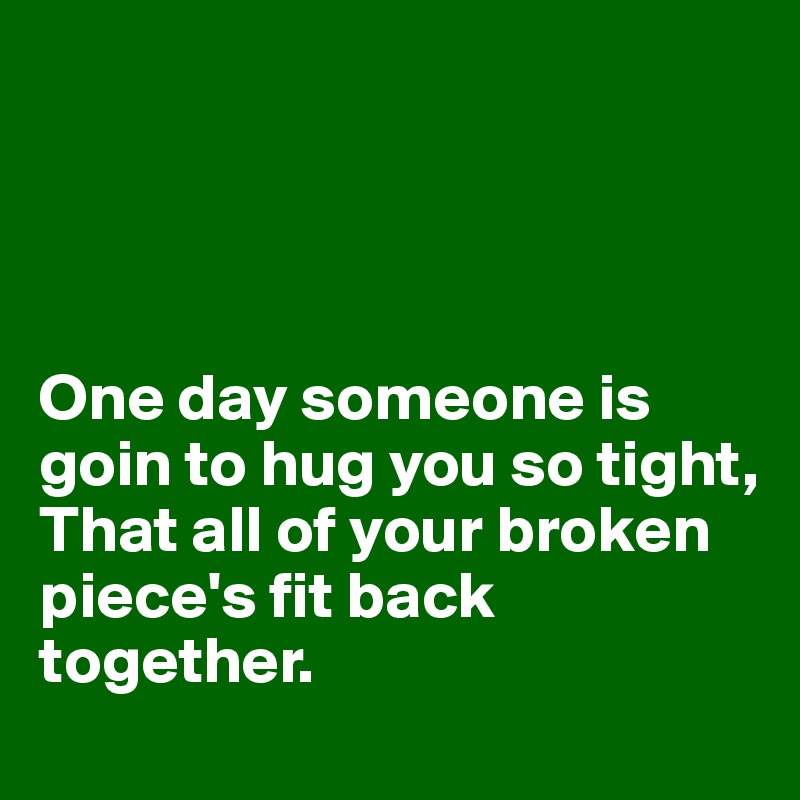 




One day someone is goin to hug you so tight,
That all of your broken piece's fit back together.
