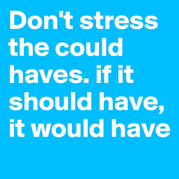 Don't stress the could haves. if it should have, it would have