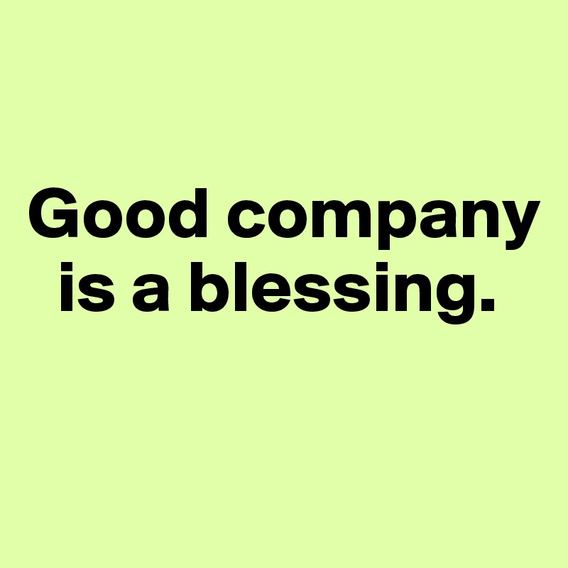 

Good company
  is a blessing.

