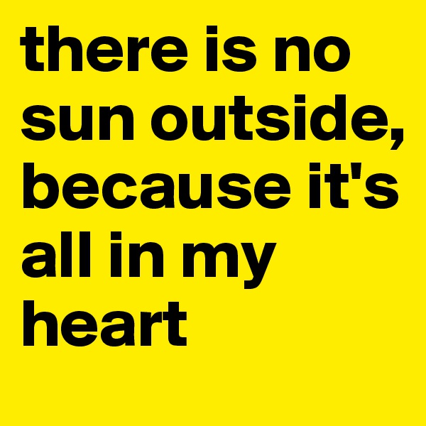there is no sun outside, because it's all in my heart 