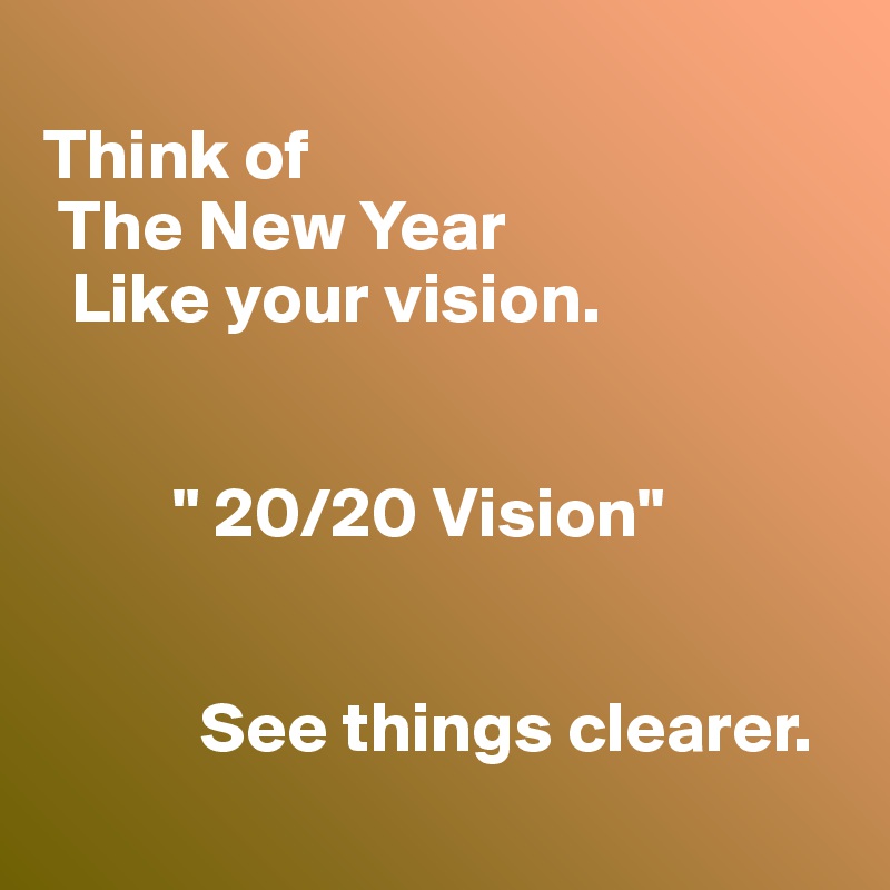 
Think of 
 The New Year 
  Like your vision.


         " 20/20 Vision"


           See things clearer.
