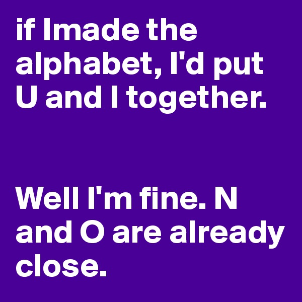 if Imade the alphabet, I'd put U and I together. 


Well I'm fine. N and O are already close.
