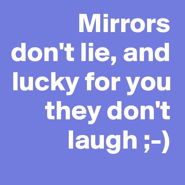 Mirrors don't lie, and lucky for you they don't laugh ;-)