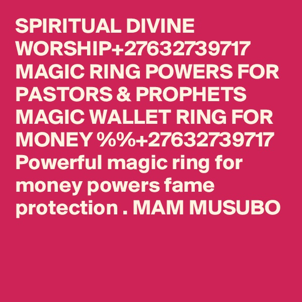 SPIRITUAL DIVINE WORSHIP+27632739717 MAGIC RING POWERS FOR PASTORS & PROPHETS MAGIC WALLET RING FOR MONEY %%+27632739717 Powerful magic ring for money powers fame protection . MAM MUSUBO