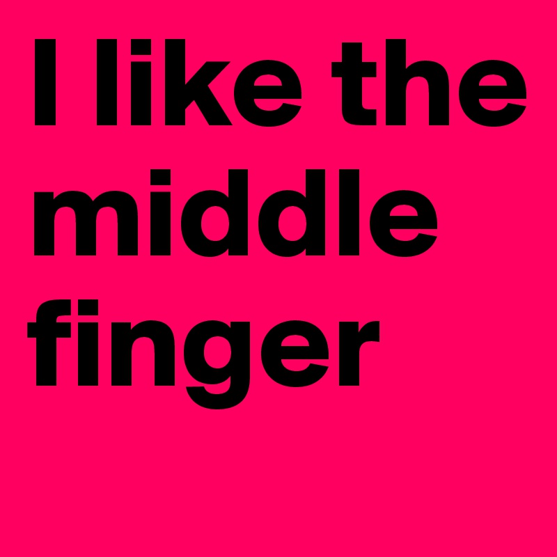 I like the 
middle
finger 