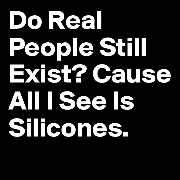 Do Real People Still Exist? Cause All I See Is Silicones.