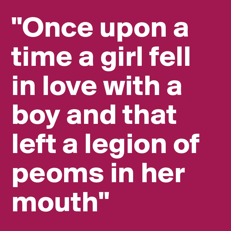 "Once upon a time a girl fell in love with a boy and that left a legion of peoms in her mouth"