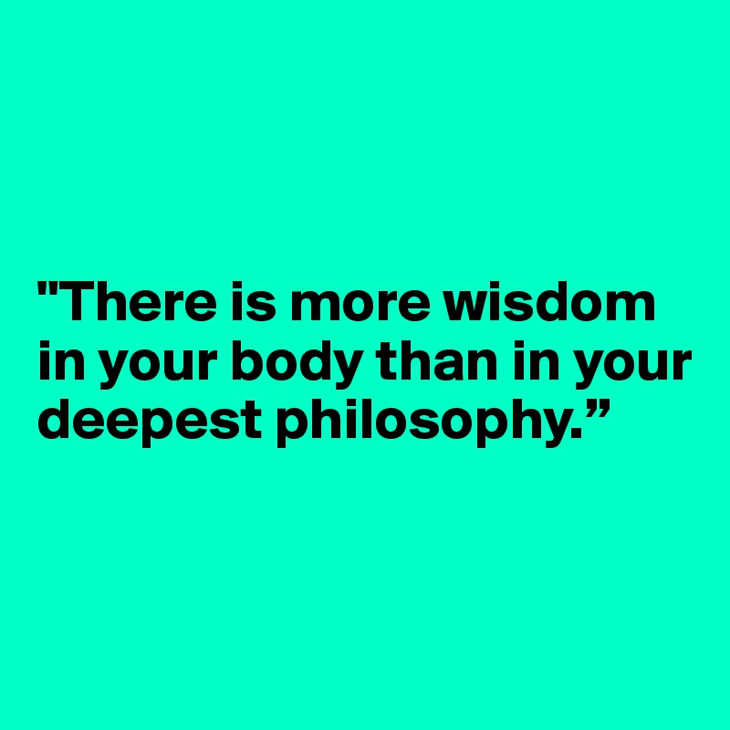 



"There is more wisdom in your body than in your deepest philosophy.”



