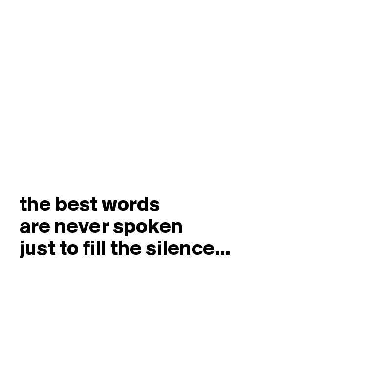 







the best words 
are never spoken 
just to fill the silence...




