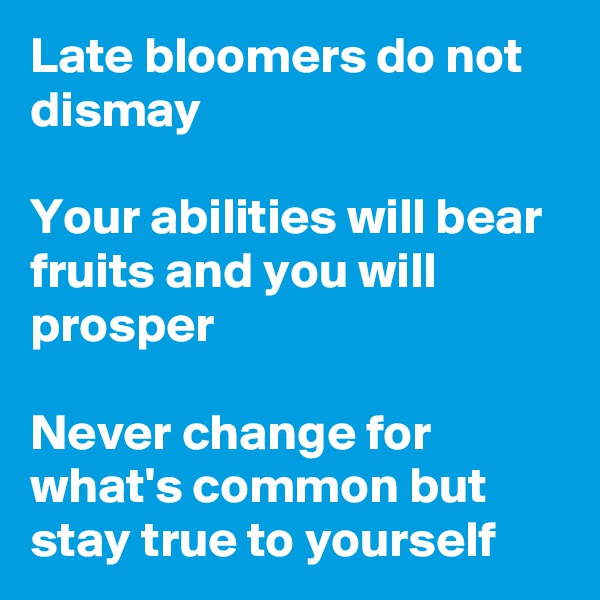 Late bloomers do not dismay

Your abilities will bear fruits and you will prosper 

Never change for what's common but stay true to yourself