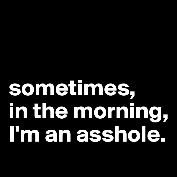 


sometimes, 
in the morning, I'm an asshole.