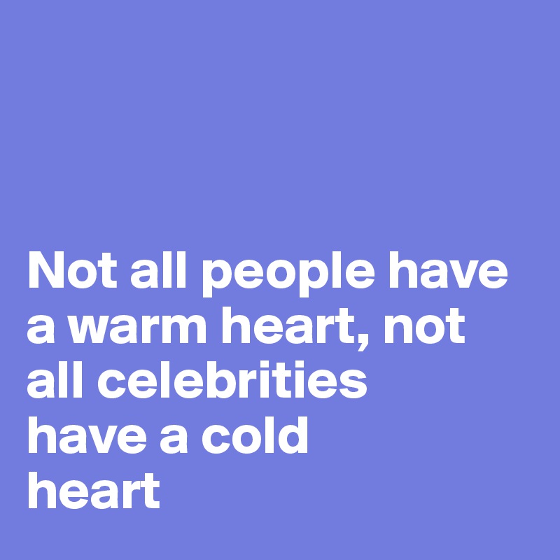 



Not all people have a warm heart, not all celebrities 
have a cold 
heart