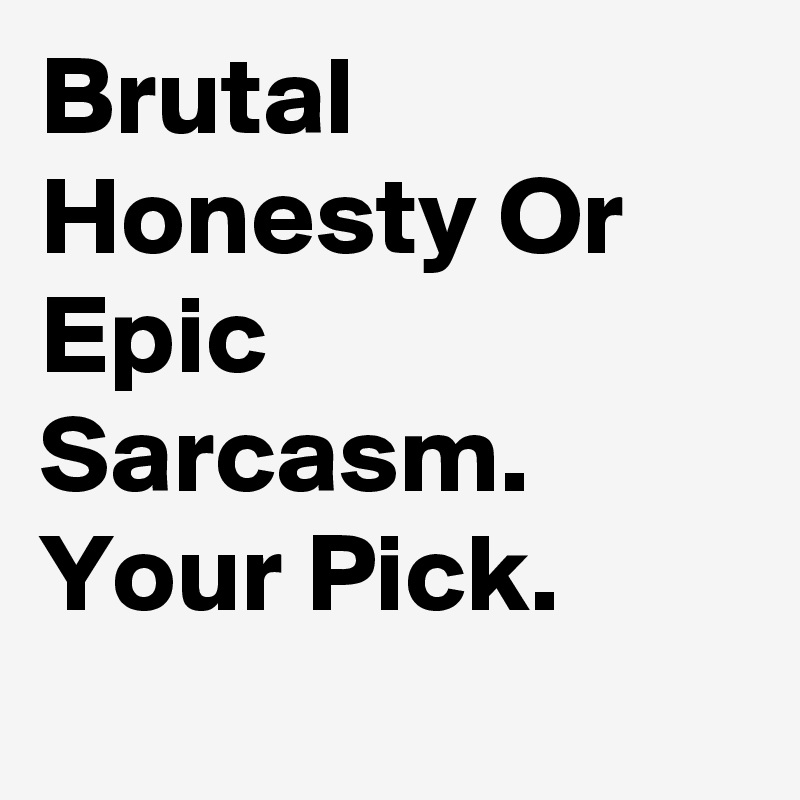 Brutal Honesty Or Epic Sarcasm.
Your Pick.
