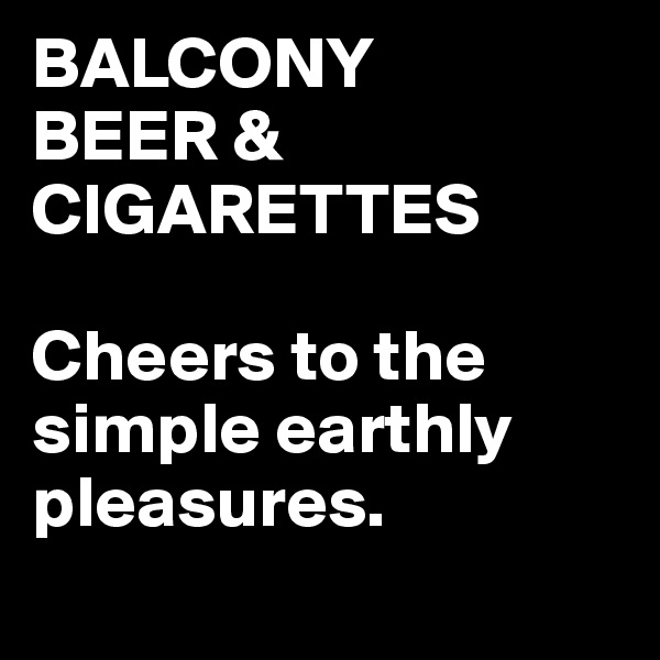BALCONY
BEER &
CIGARETTES

Cheers to the simple earthly pleasures.
